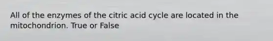 All of the enzymes of the citric acid cycle are located in the mitochondrion. True or False