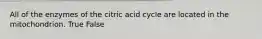 All of the enzymes of the citric acid cycle are located in the mitochondrion. True False