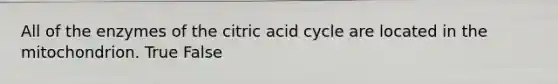 All of the enzymes of the citric acid cycle are located in the mitochondrion. True False