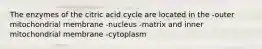 The enzymes of the citric acid cycle are located in the -outer mitochondrial membrane -nucleus -matrix and inner mitochondrial membrane -cytoplasm