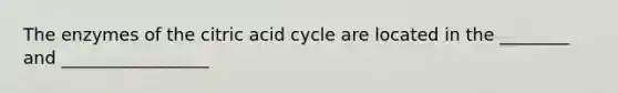 The enzymes of the citric acid cycle are located in the ________ and _________________