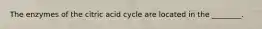 The enzymes of the citric acid cycle are located in the ________.