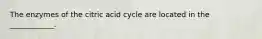 The enzymes of the citric acid cycle are located in the ____________.