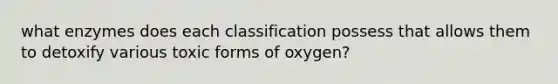 what enzymes does each classification possess that allows them to detoxify various toxic forms of oxygen?