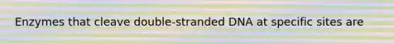 Enzymes that cleave double-stranded DNA at specific sites are