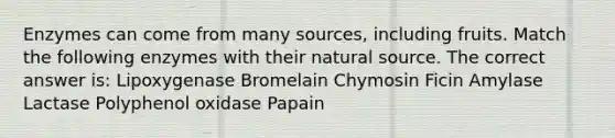 Enzymes can come from many sources, including fruits. Match the following enzymes with their natural source. The correct answer is: Lipoxygenase Bromelain Chymosin Ficin Amylase Lactase Polyphenol oxidase Papain