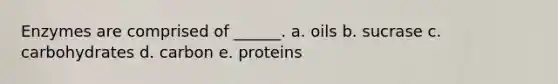 Enzymes are comprised of ______. a. oils b. sucrase c. carbohydrates d. carbon e. proteins