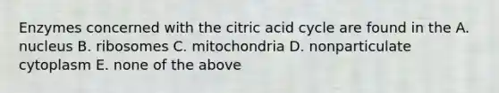 Enzymes concerned with the citric acid cycle are found in the A. nucleus B. ribosomes C. mitochondria D. nonparticulate cytoplasm E. none of the above