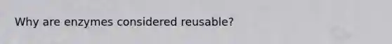 Why are enzymes considered reusable?