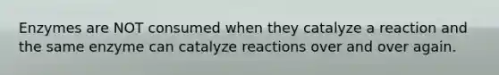 Enzymes are NOT consumed when they catalyze a reaction and the same enzyme can catalyze reactions over and over again.