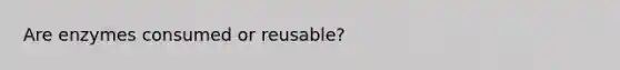 Are enzymes consumed or reusable?