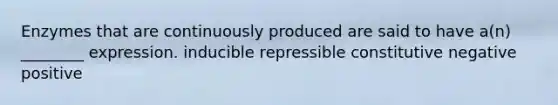 Enzymes that are continuously produced are said to have a(n) ________ expression. inducible repressible constitutive negative positive