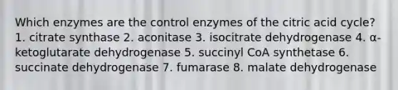 Which enzymes are the control enzymes of the citric acid cycle? 1. citrate synthase 2. aconitase 3. isocitrate dehydrogenase 4. α-ketoglutarate dehydrogenase 5. succinyl CoA synthetase 6. succinate dehydrogenase 7. fumarase 8. malate dehydrogenase