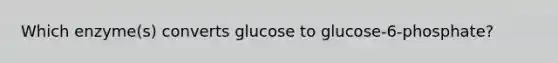 Which enzyme(s) converts glucose to glucose-6-phosphate?