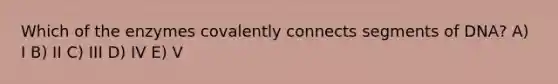 Which of the enzymes covalently connects segments of DNA? A) I B) II C) III D) IV E) V