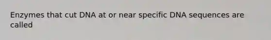 Enzymes that cut DNA at or near specific DNA sequences are called