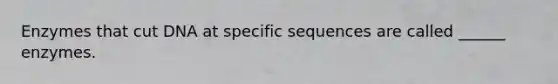 Enzymes that cut DNA at specific sequences are called ______ enzymes.