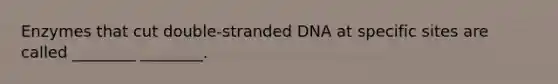 Enzymes that cut double-stranded DNA at specific sites are called ________ ________.