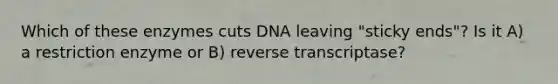 Which of these enzymes cuts DNA leaving "sticky ends"? Is it A) a restriction enzyme or B) reverse transcriptase?