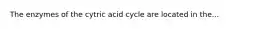 The enzymes of the cytric acid cycle are located in the...