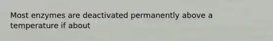 Most enzymes are deactivated permanently above a temperature if about