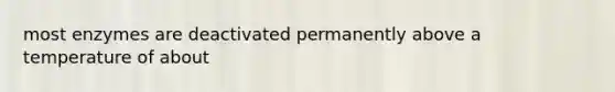 most enzymes are deactivated permanently above a temperature of about