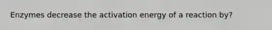 Enzymes decrease the activation energy of a reaction by?