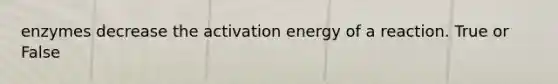 enzymes decrease the activation energy of a reaction. True or False