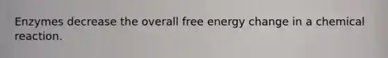 Enzymes decrease the overall free energy change in a chemical reaction.