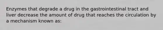 Enzymes that degrade a drug in the gastrointestinal tract and liver decrease the amount of drug that reaches the circulation by a mechanism known as: