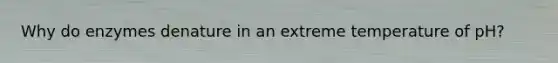 Why do enzymes denature in an extreme temperature of pH?