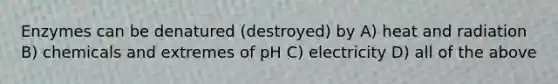 Enzymes can be denatured (destroyed) by A) heat and radiation B) chemicals and extremes of pH C) electricity D) all of the above