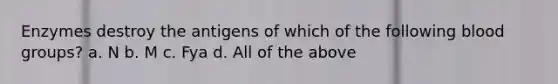 Enzymes destroy the antigens of which of the following blood groups? a. N b. M c. Fya d. All of the above