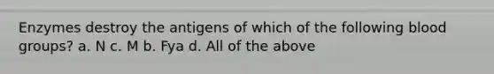 Enzymes destroy the antigens of which of the following blood groups? a. N c. M b. Fya d. All of the above