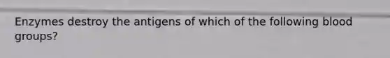 Enzymes destroy the antigens of which of the following blood groups?