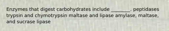 Enzymes that digest carbohydrates include ________. peptidases trypsin and chymotrypsin maltase and lipase amylase, maltase, and sucrase lipase