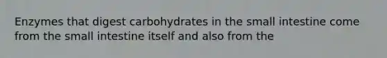 Enzymes that digest carbohydrates in the small intestine come from the small intestine itself and also from the