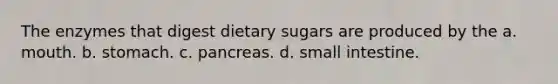 The enzymes that digest dietary sugars are produced by the a. mouth. b. stomach. c. pancreas. d. small intestine.