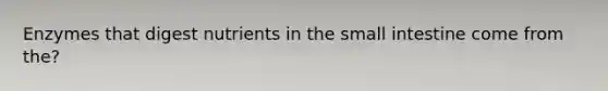 Enzymes that digest nutrients in the small intestine come from the?