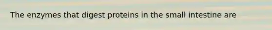 The enzymes that digest proteins in the small intestine are