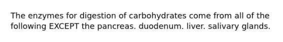 The enzymes for digestion of carbohydrates come from all of the following EXCEPT the pancreas. duodenum. liver. salivary glands.