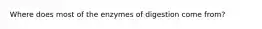 Where does most of the enzymes of digestion come from?