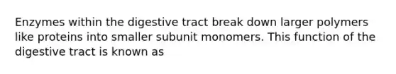 Enzymes within the digestive tract break down larger polymers like proteins into smaller subunit monomers. This function of the digestive tract is known as