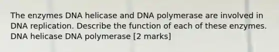 The enzymes DNA helicase and DNA polymerase are involved in DNA replication. Describe the function of each of these enzymes. DNA helicase DNA polymerase [2 marks]