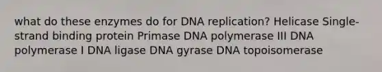 what do these enzymes do for DNA replication? Helicase Single-strand binding protein Primase DNA polymerase III DNA polymerase I DNA ligase DNA gyrase DNA topoisomerase