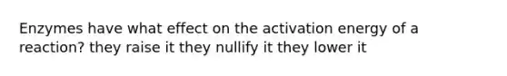 Enzymes have what effect on the activation energy of a reaction? they raise it they nullify it they lower it