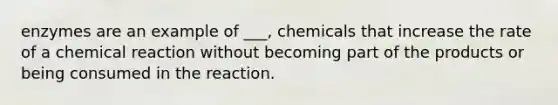 enzymes are an example of ___, chemicals that increase the rate of a chemical reaction without becoming part of the products or being consumed in the reaction.