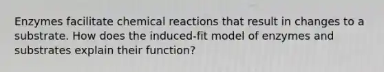 Enzymes facilitate chemical reactions that result in changes to a substrate. How does the induced-fit model of enzymes and substrates explain their function?