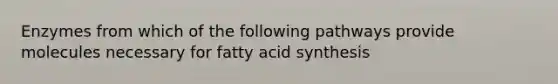 Enzymes from which of the following pathways provide molecules necessary for fatty acid synthesis