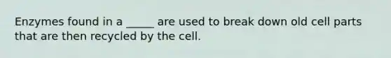 Enzymes found in a _____ are used to break down old cell parts that are then recycled by the cell.